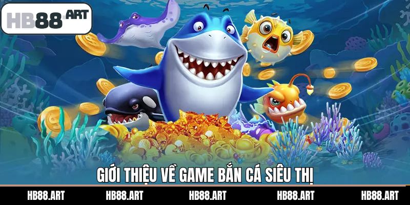 Tổng quan tìm hiểu chung về bắn cá siêu thị 