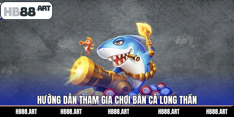 Quy trình tham gia bắn cá Long Thần tại sân chơi HB88