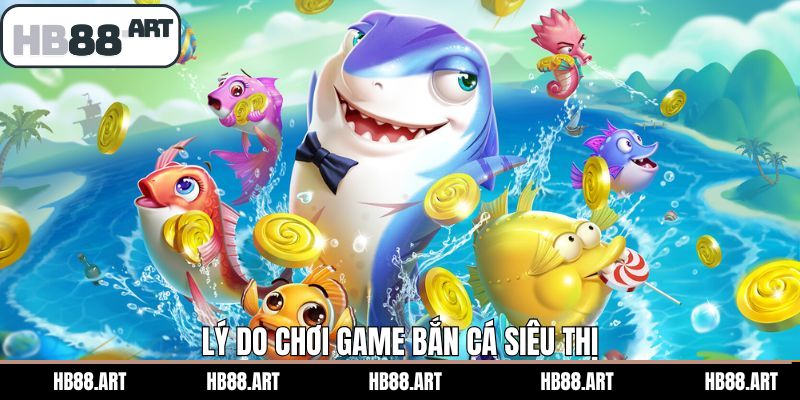 Lý do vì sao thành viên nên lựa chọn bắn cá siêu thị 